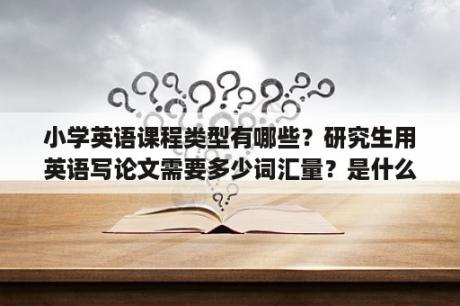 小学英语课程类型有哪些？研究生用英语写论文需要多少词汇量？是什么水平？