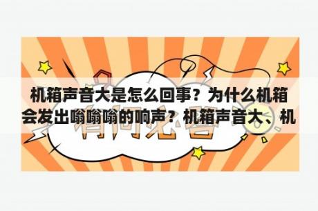 机箱声音大是怎么回事？为什么机箱会发出嗡嗡嗡的响声？机箱声音大、机箱嗡嗡嗡响