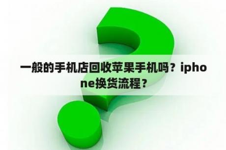 一般的手机店回收苹果手机吗？iphone换货流程？