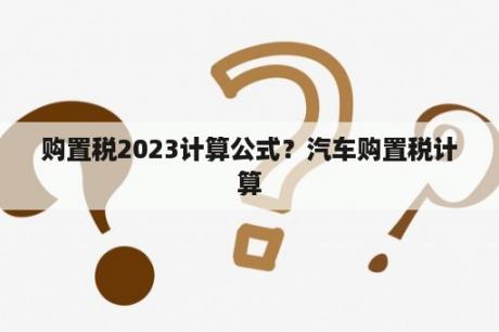 购置税2023计算公式？汽车购置税计算