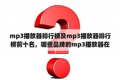 mp3播放器排行榜及mp3播放器排行榜前十名，哪些品牌的mp3播放器在市场上最受欢迎？