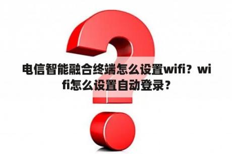 电信智能融合终端怎么设置wifi？wifi怎么设置自动登录？