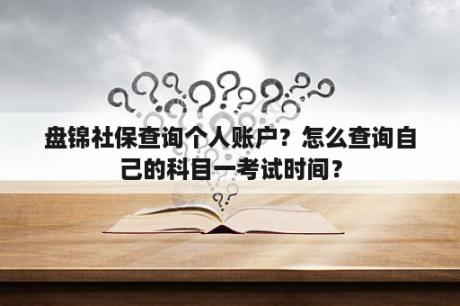 盘锦社保查询个人账户？怎么查询自己的科目一考试时间？