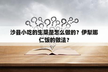 沙县小吃的生菜是怎么做的？伊犁娜仁饭的做法？