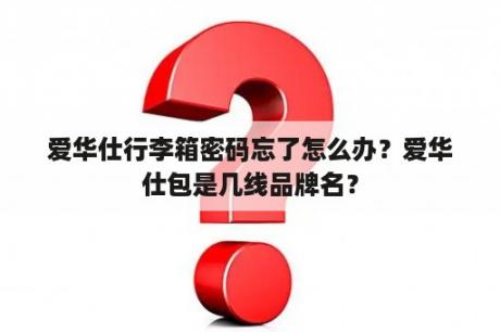 爱华仕行李箱密码忘了怎么办？爱华仕包是几线品牌名？