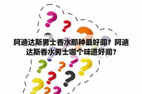 阿迪达斯男士香水那种最好闻？阿迪达斯香水男士哪个味道好闻？