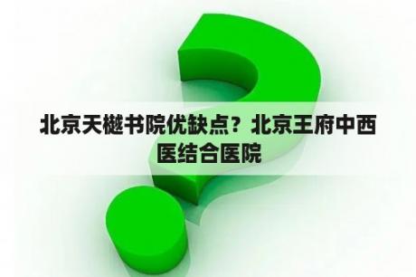 北京天樾书院优缺点？北京王府中西医结合医院