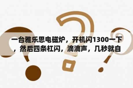 一台雅乐思电磁炉，开机闪1300一下，然后四条杠闪，滴滴声，几秒就自动关机，求解，谢谢？雅乐思电磁炉烧断保险管故障维修？