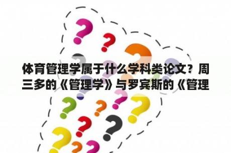 体育管理学属于什么学科类论文？周三多的《管理学》与罗宾斯的《管理学原理》有什么不同？