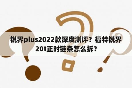 锐界plus2022款深度测评？福特锐界20t正时链条怎么拆？