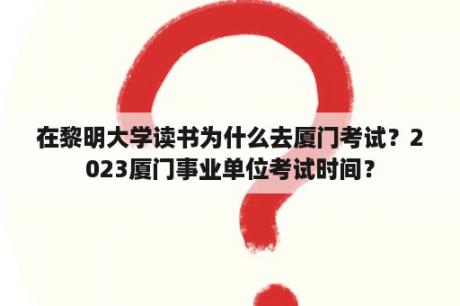 在黎明大学读书为什么去厦门考试？2023厦门事业单位考试时间？