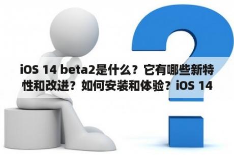 iOS 14 beta2是什么？它有哪些新特性和改进？如何安装和体验？iOS 14 beta2 新特性 安装 体验