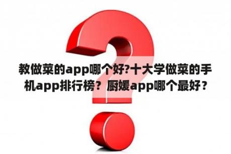 教做菜的app哪个好?十大学做菜的手机app排行榜？厨媛app哪个最好？