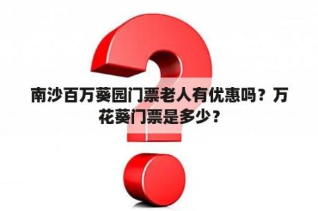 南沙百万葵园门票老人有优惠吗？万花葵门票是多少？