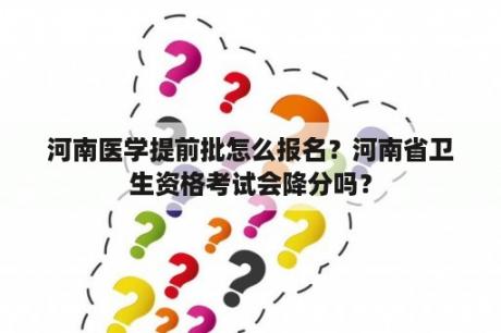 河南医学提前批怎么报名？河南省卫生资格考试会降分吗？