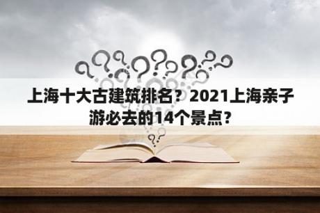 上海十大古建筑排名？2021上海亲子游必去的14个景点？