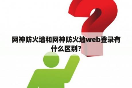 网神防火墙和网神防火墙web登录有什么区别？