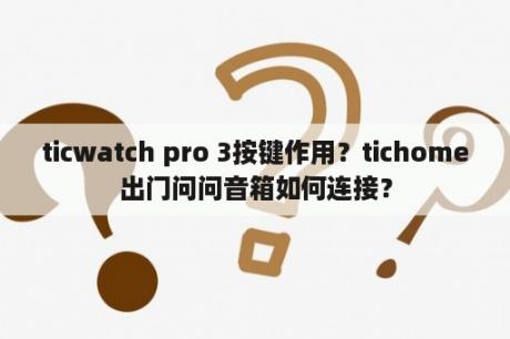 ticwatch pro 3按键作用？tichome出门问问音箱如何连接？