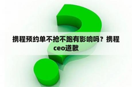 携程预约单不抢不跑有影响吗？携程ceo道歉