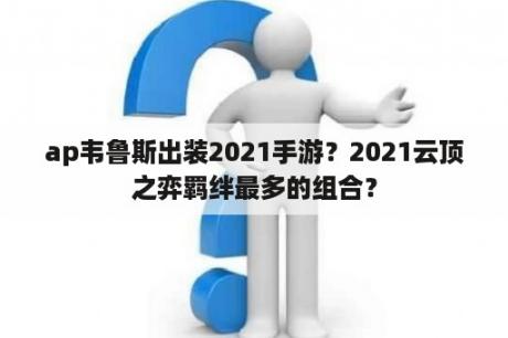 ap韦鲁斯出装2021手游？2021云顶之弈羁绊最多的组合？