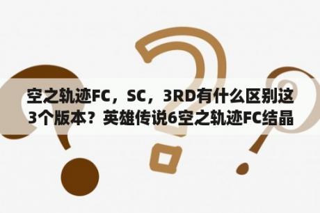 空之轨迹FC，SC，3RD有什么区别这3个版本？英雄传说6空之轨迹FC结晶回路怎么搭配？