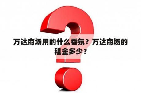 万达商场用的什么香氛？万达商场的租金多少？