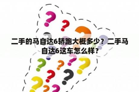 二手的马自达6轿跑大概多少？二手马自达6这车怎么样？