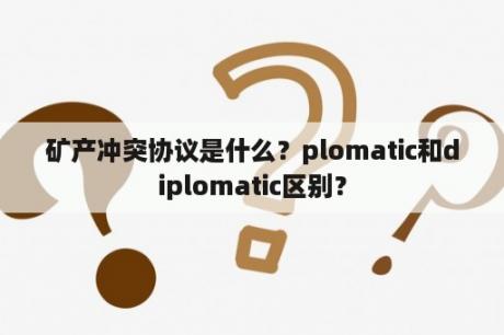 矿产冲突协议是什么？plomatic和diplomatic区别？