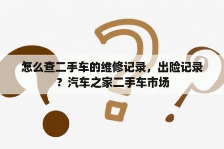 怎么查二手车的维修记录，出险记录？汽车之家二手车市场