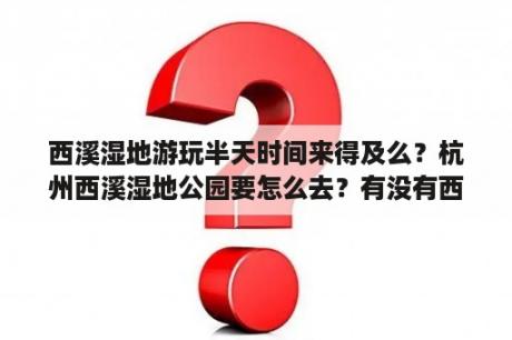 西溪湿地游玩半天时间来得及么？杭州西溪湿地公园要怎么去？有没有西溪湿地公园的交通信息？