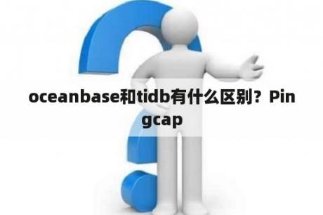 oceanbase和tidb有什么区别？Pingcap