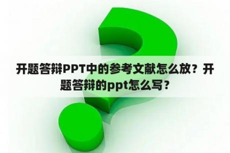 开题答辩PPT中的参考文献怎么放？开题答辩的ppt怎么写？