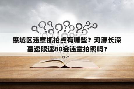 惠城区违章抓拍点有哪些？河源长深高速限速80会违章拍照吗？