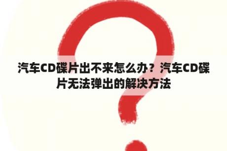 汽车CD碟片出不来怎么办？汽车CD碟片无法弹出的解决方法