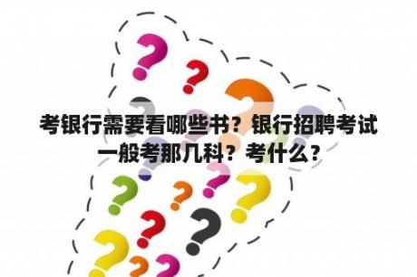 考银行需要看哪些书？银行招聘考试一般考那几科？考什么？