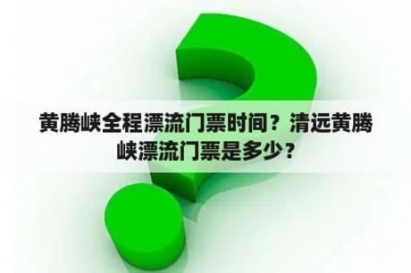 黄腾峡全程漂流门票时间？清远黄腾峡漂流门票是多少？