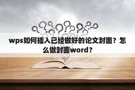 wps如何插入已经做好的论文封面？怎么做封面word？