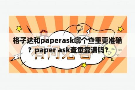 格子达和paperask哪个查重更准确？paper ask查重靠谱吗？