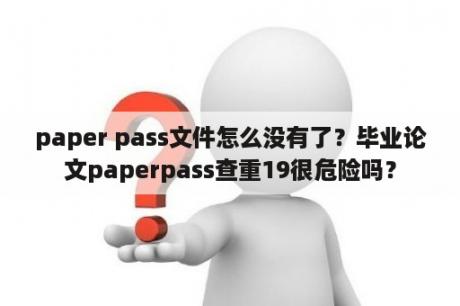 paper pass文件怎么没有了？毕业论文paperpass查重19很危险吗？