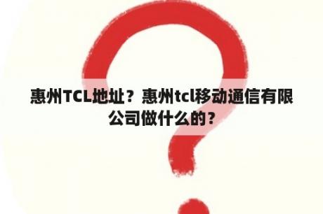 惠州TCL地址？惠州tcl移动通信有限公司做什么的？