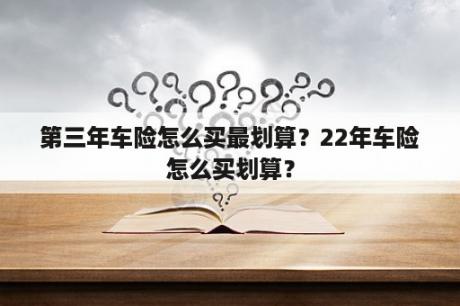 第三年车险怎么买最划算？22年车险怎么买划算？