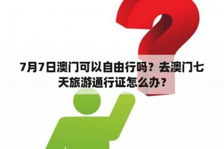 7月7日澳门可以自由行吗？去澳门七天旅游通行证怎么办？