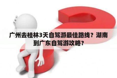 广州去桂林3天自驾游最佳路线？湖南到广东自驾游攻略？