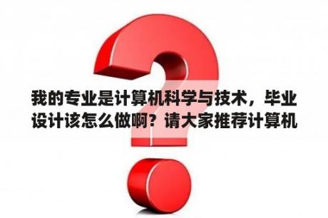 我的专业是计算机科学与技术，毕业设计该怎么做啊？请大家推荐计算机本科专业毕业设计的题目，最好是算法方面的？