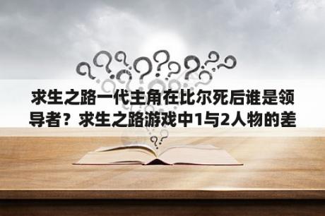 求生之路一代主角在比尔死后谁是领导者？求生之路游戏中1与2人物的差别？