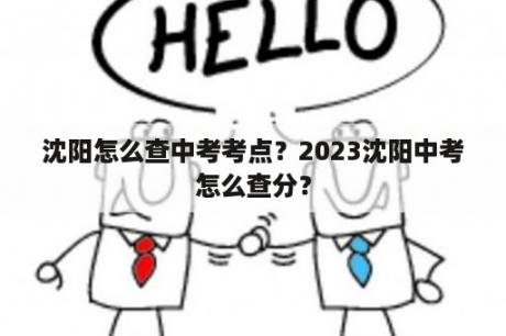 沈阳怎么查中考考点？2023沈阳中考怎么查分？