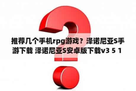 推荐几个手机rpg游戏？泽诺尼亚S手游下载 泽诺尼亚S安卓版下载v3 5 1 3DM手游