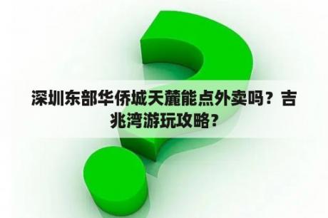 深圳东部华侨城天麓能点外卖吗？吉兆湾游玩攻略？