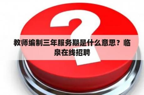 教师编制三年服务期是什么意思？临泉在线招聘