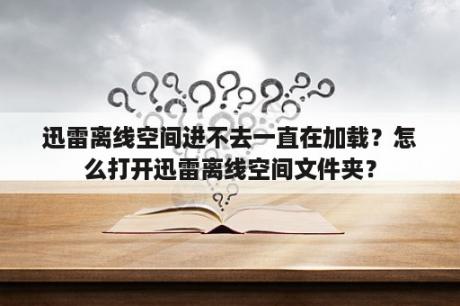 迅雷离线空间进不去一直在加载？怎么打开迅雷离线空间文件夹？